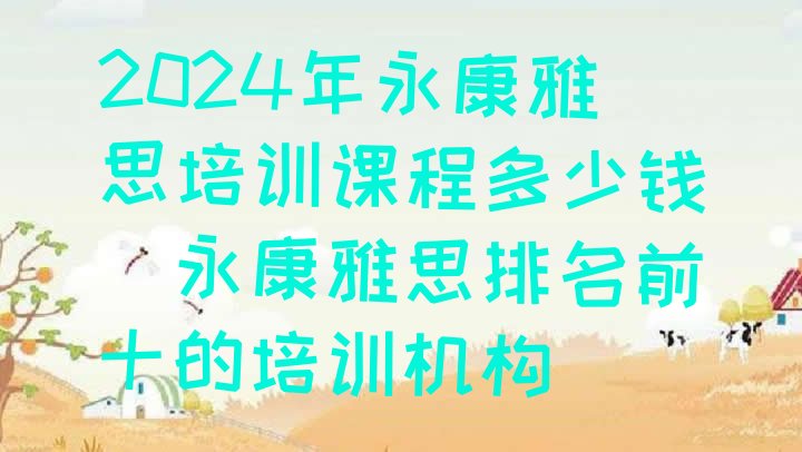 2024年永康雅思培训课程多少钱(永康雅思排名前十的培训机构)”