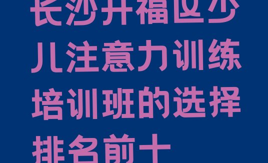 长沙开福区少儿注意力训练培训班的选择排名前十”