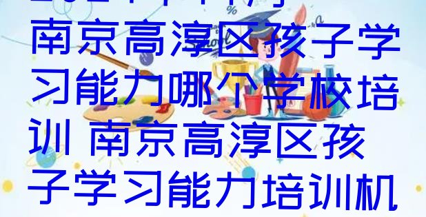 2024年11月南京高淳区孩子学习能力哪个学校培训 南京高淳区孩子学习能力培训机构打折”