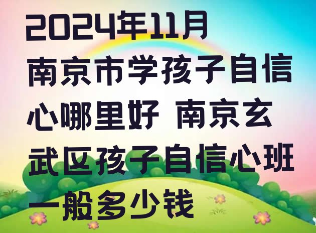 2024年11月南京市学孩子自信心哪里好 南京玄武区孩子自信心班一般多少钱”