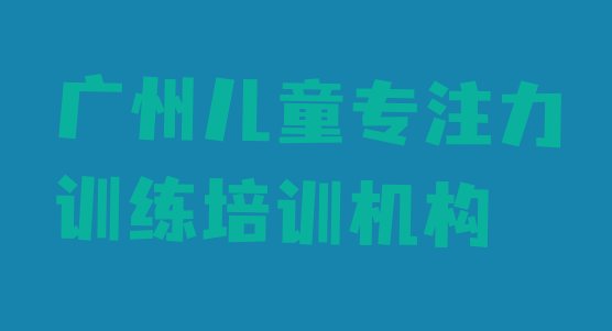 2024年广州天河区儿童专注力训练封闭班实力前十排行榜 广州天河区儿童专注力训练哪里儿童专注力训练培训班划算一些”