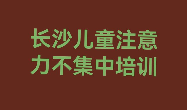 2024年11月长沙开福区儿童注意力不集中培训学校比较 排名靠前的长沙儿童注意力不集中培训机构”