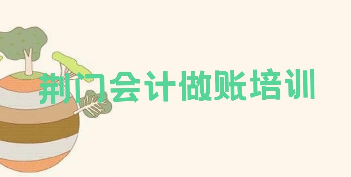 2024年荆门掇刀区会计做账学多长时间推荐一览”