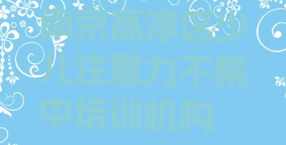 南京高淳区十大少儿注意力不集中排名 南京古柏街道少儿注意力不集中可靠的培训机构”