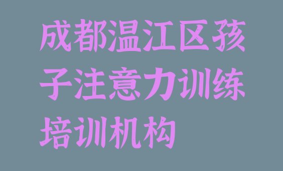 成都温江区孩子注意力训练学校有哪里 成都温江区孩子注意力训练培训班的费用按多长时间收费”