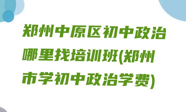 郑州中原区初中政治哪里找培训班(郑州市学初中政治学费)”