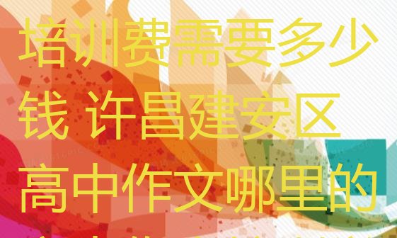 2024年许昌建安区高中作文培训费需要多少钱 许昌建安区高中作文哪里的高中作文培训学校好”