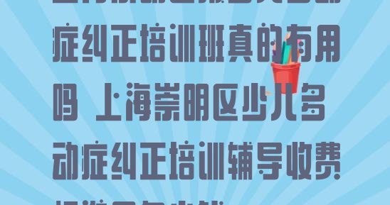 上海崇明区报少儿多动症纠正培训班真的有用吗 上海崇明区少儿多动症纠正培训辅导收费标准是多少钱”