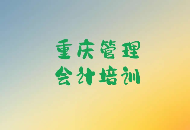 重庆武隆区管理会计哪里管理会计培训班划算一点(重庆武隆区专业管理会计培训学校哪家好点)”