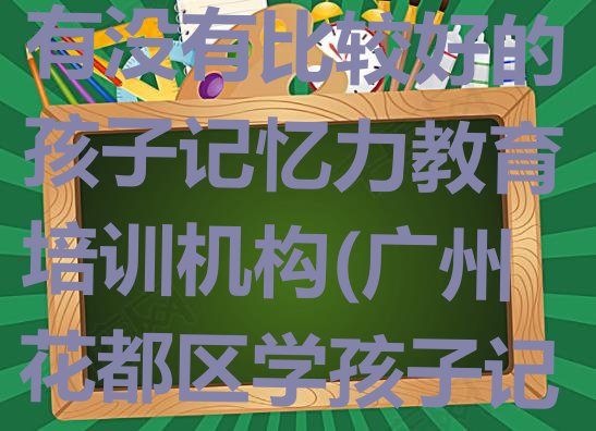 2024年11月广州新雅街道有没有比较好的孩子记忆力教育培训机构(广州花都区学孩子记忆力学费一般需要多少钱)”