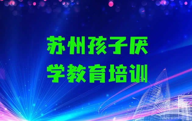 苏州靠谱的孩子厌学教育机构名单更新汇总”