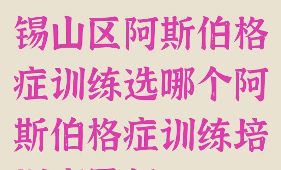 2024年无锡锡山区阿斯伯格症训练选哪个阿斯伯格症训练培训班最好”