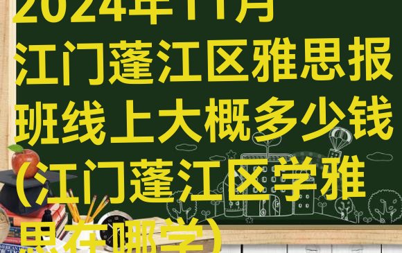 2024年11月江门蓬江区雅思报班线上大概多少钱(江门蓬江区学雅思在哪学)”