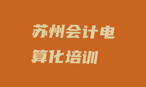 2024年苏州姑苏区会计电算化哪里的会计电算化培训学校好 苏州姑苏区附近会计电算化培训班地址”