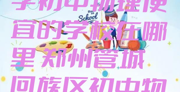 2024年郑州管城回族区学初中物理便宜的学校在哪里 郑州管城回族区初中物理培训学校比较”