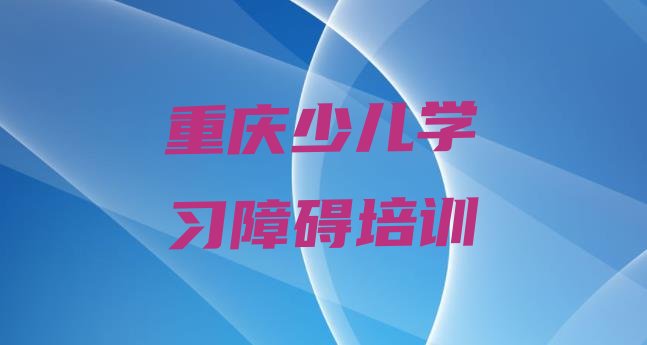 大足区少儿学习障碍(重庆大足区少儿学习障碍哪家培训学校好)”