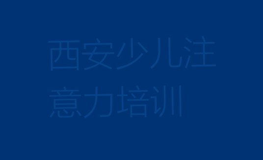 2024年西安未央区比较好的学少儿多动症纠正学校有哪些 西安少儿多动症纠正培训哪个网校好”