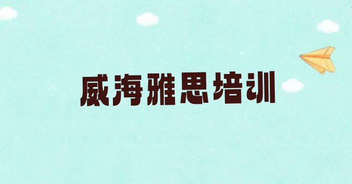 2024年11月威海前十雅思培训班 (威海雅思培训哪个好)”