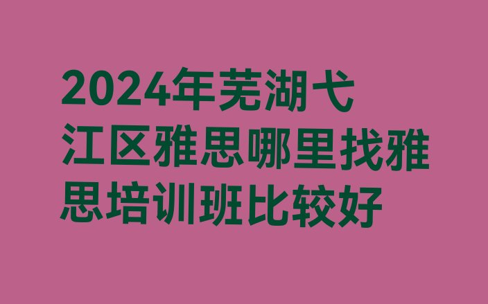 2024年芜湖弋江区雅思哪里找雅思培训班比较好”