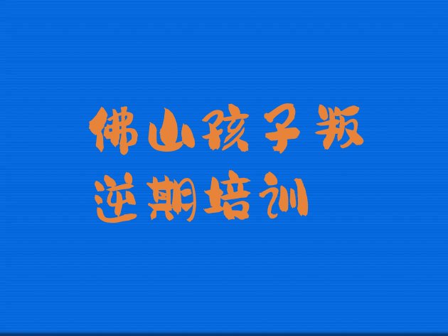 佛山丹灶镇孩子叛逆期培训一般需要多少钱一个月推荐一览”