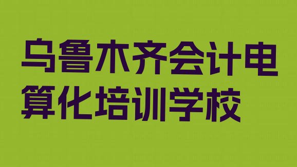 2024年乌鲁木齐水磨沟区附近会计电算化培训班有哪些(乌鲁木齐水磨沟区会计电算化全国培训学校排名榜)”