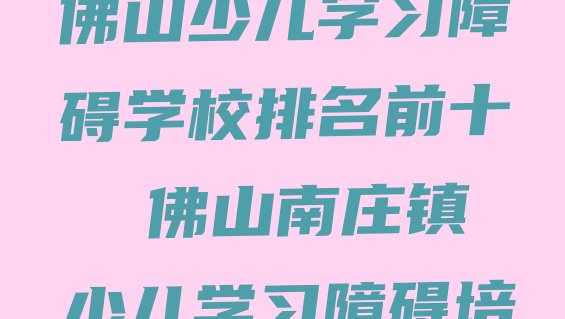 2024年十大佛山少儿学习障碍学校排名前十  佛山南庄镇少儿学习障碍培训学费多少”