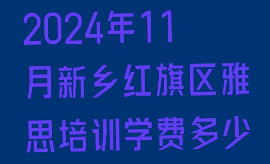 2024年11月新乡红旗区雅思培训学费多少”