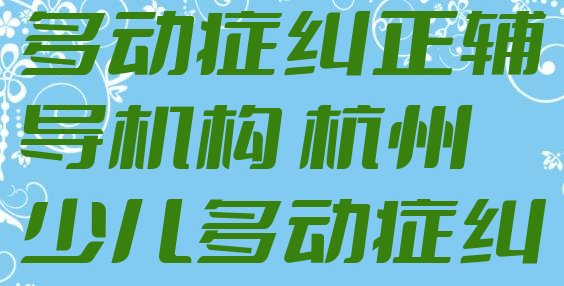 2024年11月杭州少儿多动症纠正辅导机构 杭州少儿多动症纠正培训选什么机构”