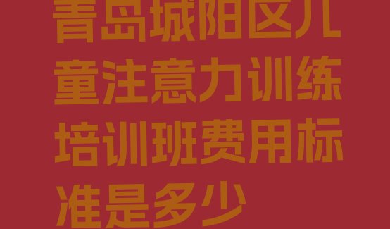 青岛城阳区儿童注意力训练培训班费用标准是多少”