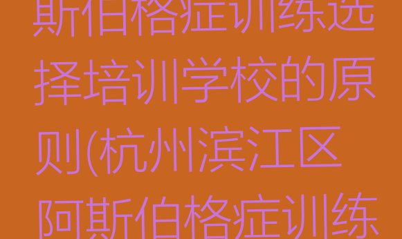 2024年11月杭州滨江区阿斯伯格症训练选择培训学校的原则(杭州滨江区阿斯伯格症训练培训班哪家比较好一点)”