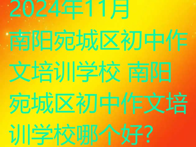 2024年11月南阳宛城区初中作文培训学校 南阳宛城区初中作文培训学校哪个好?”