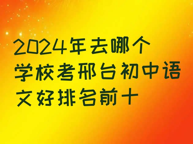 2024年去哪个学校考邢台初中语文好排名前十”