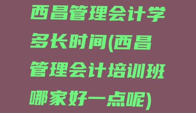 西昌管理会计学多长时间(西昌管理会计培训班哪家好一点呢)”