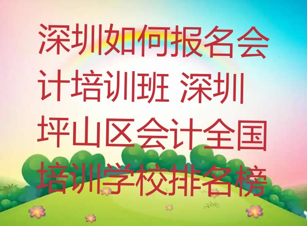 深圳如何报名会计培训班 深圳坪山区会计全国培训学校排名榜”