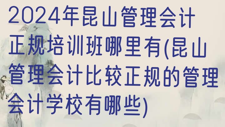 2024年昆山管理会计正规培训班哪里有(昆山管理会计比较正规的管理会计学校有哪些)”