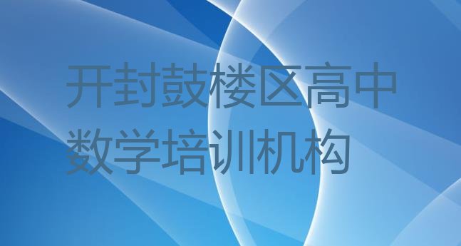 2024年开封鼓楼区高中数学短期培训班 开封排名前十的高中数学机构 ”