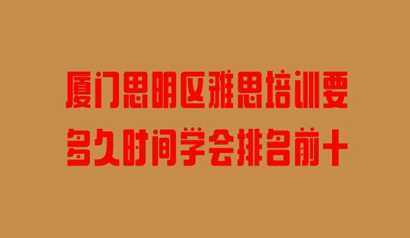 厦门思明区雅思培训要多久时间学会排名前十”