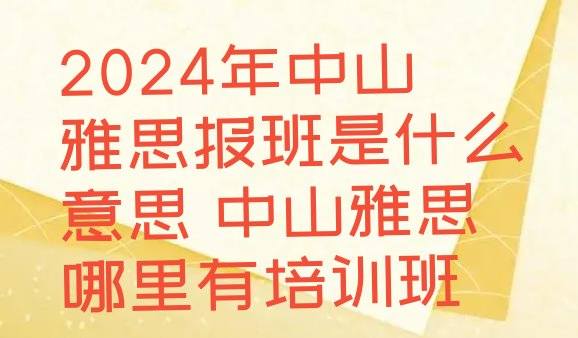 2024年中山雅思报班是什么意思 中山雅思哪里有培训班”