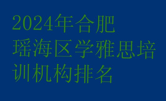 2024年合肥瑶海区学雅思培训机构排名”