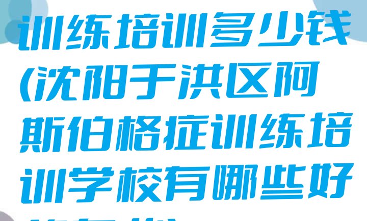 沈阳阿斯伯格症训练培训多少钱(沈阳于洪区阿斯伯格症训练培训学校有哪些好的专业)”