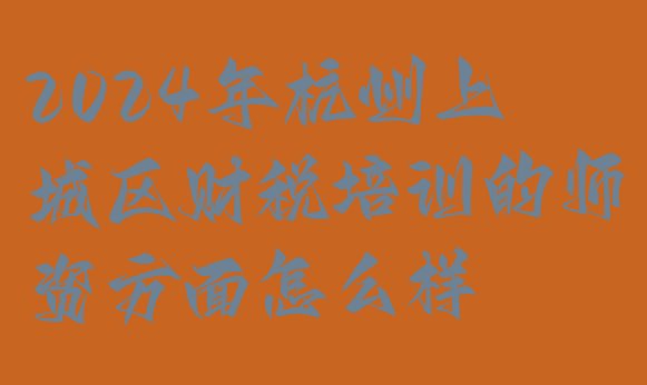 2024年杭州上城区财税培训的师资方面怎么样”