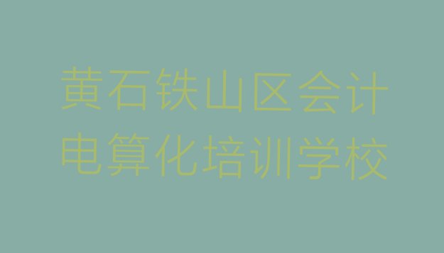 2024年11月黄石铁山区会计电算化培训学校联系方式(黄石铁山区十大会计电算化培训机构排名前十)”