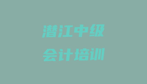 2024年潜江中级会计培训哪个比较可靠好(潜江中级会计培训机构十大排名)”