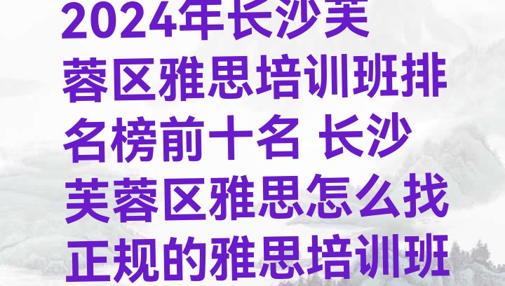 2024年长沙芙蓉区雅思培训班排名榜前十名 长沙芙蓉区雅思怎么找正规的雅思培训班”