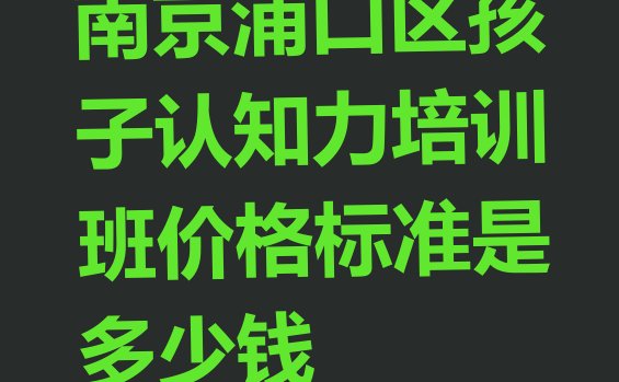 南京浦口区孩子认知力培训班价格标准是多少钱”