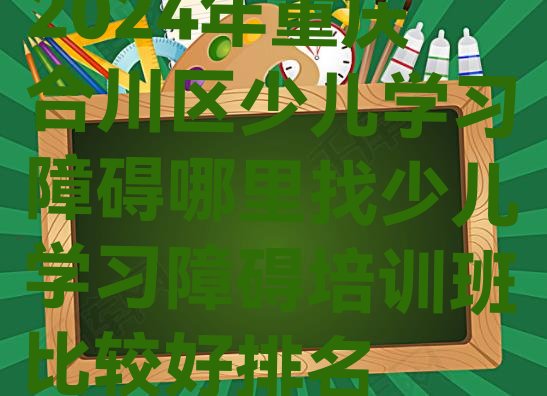 2024年重庆合川区少儿学习障碍哪里找少儿学习障碍培训班比较好排名”