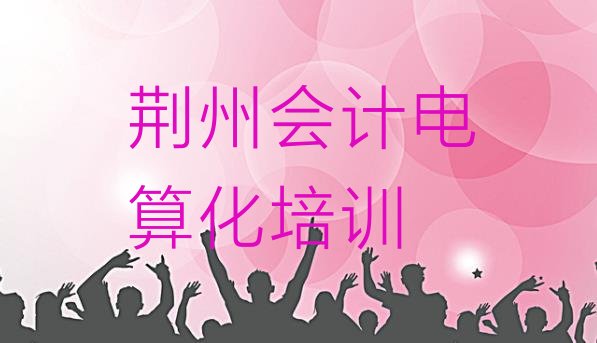 2024年荆州沙市区会计电算化辅导机构哪个好(荆州沙市区市会计电算化机构十强)”