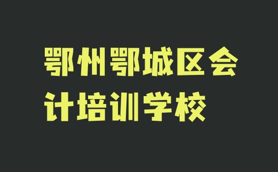 2024年鄂州新庙镇会计培训价格表十大排名”