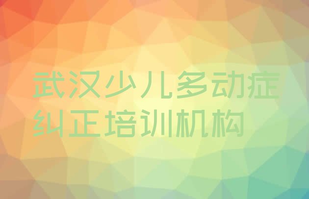 2024年11月武汉江夏区少儿多动症纠正口碑比较好的少儿多动症纠正教育机构”