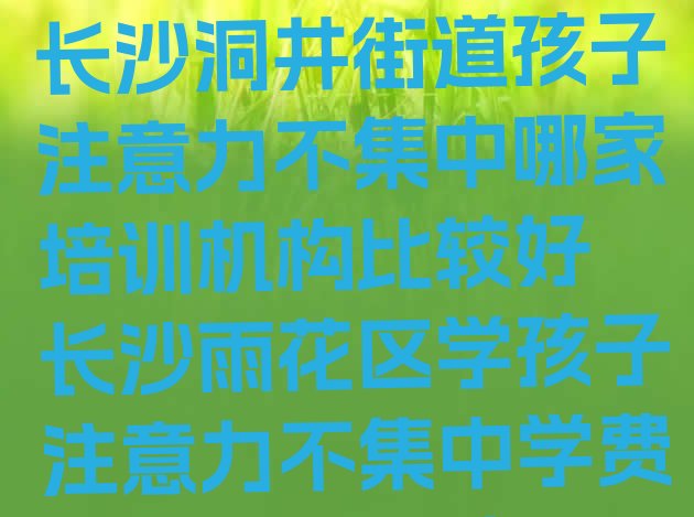 2024年11月长沙洞井街道孩子注意力不集中哪家培训机构比较好 长沙雨花区学孩子注意力不集中学费大概是多少钱”